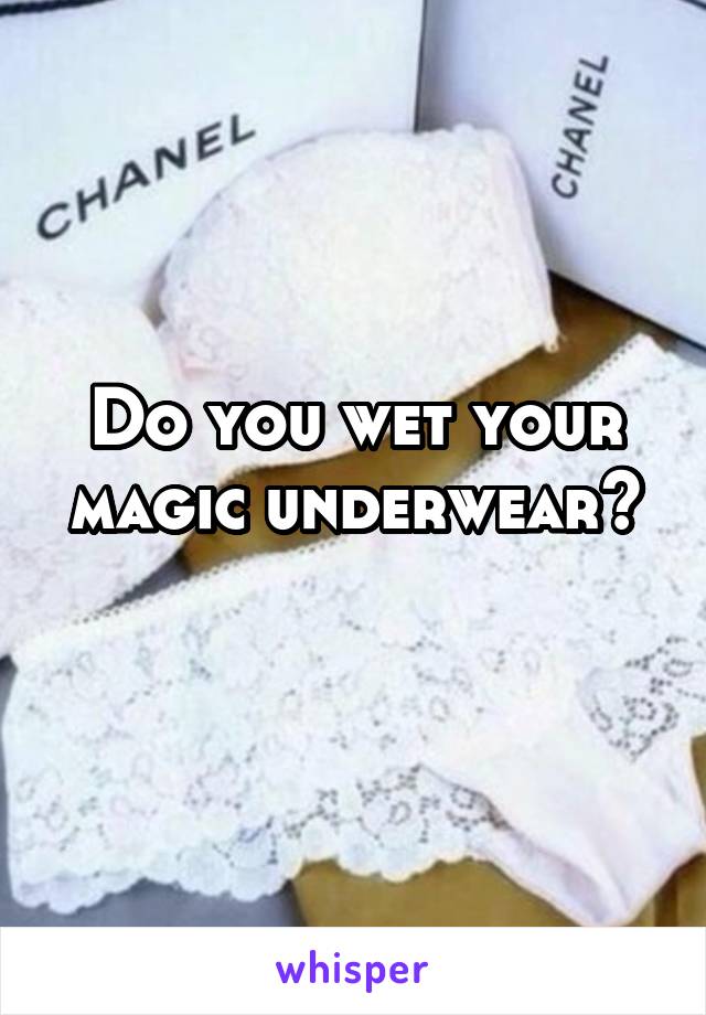 Do you wet your magic underwear?
