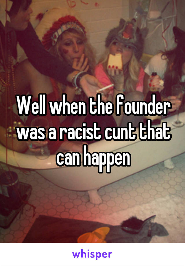 Well when the founder was a racist cunt that can happen