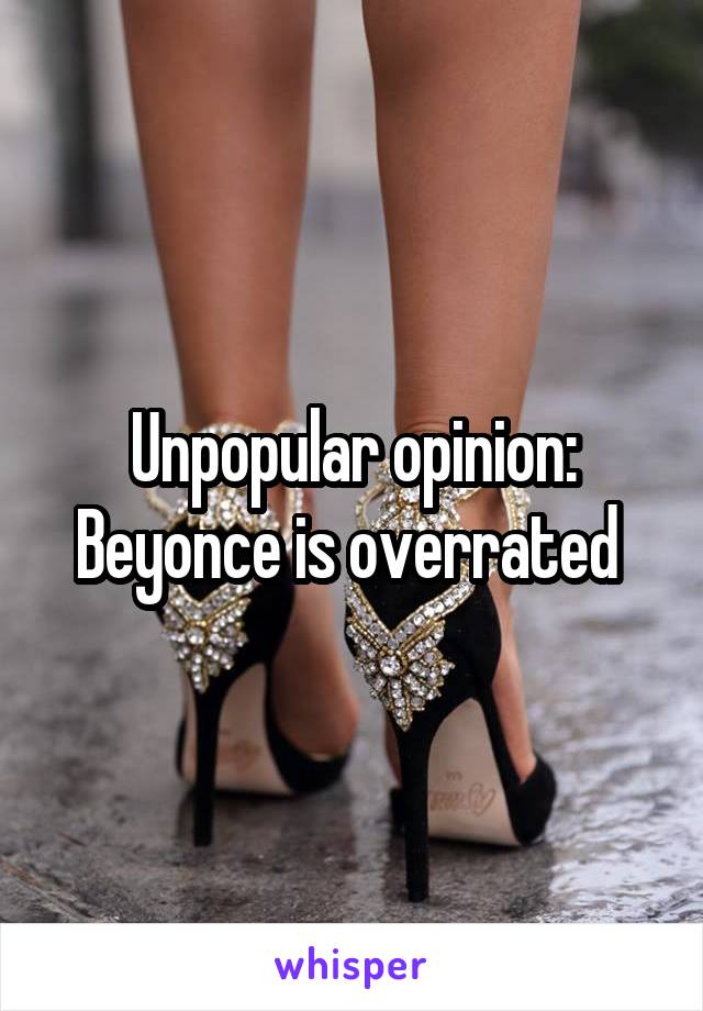 Unpopular opinion:
Beyonce is overrated 