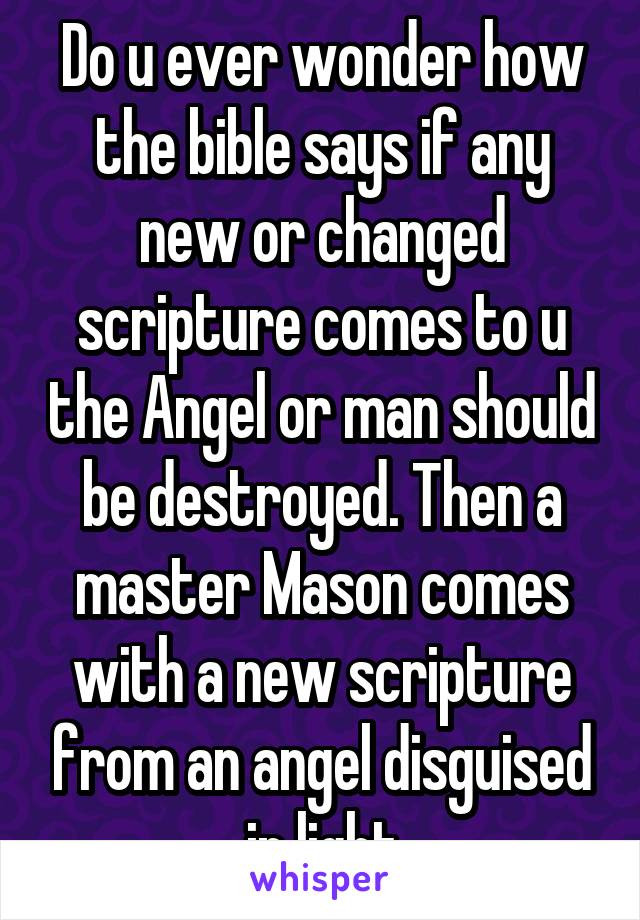 Do u ever wonder how the bible says if any new or changed scripture comes to u the Angel or man should be destroyed. Then a master Mason comes with a new scripture from an angel disguised in light