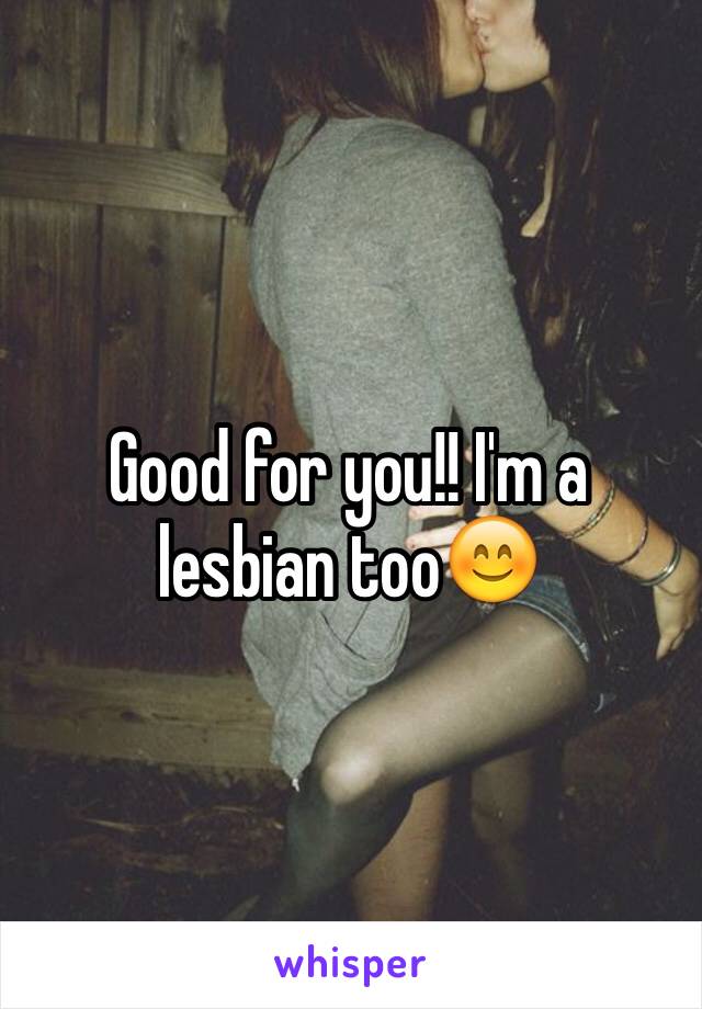 Good for you!! I'm a lesbian too😊