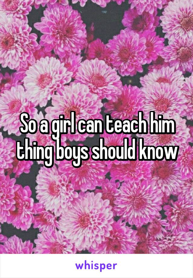 So a girl can teach him thing boys should know