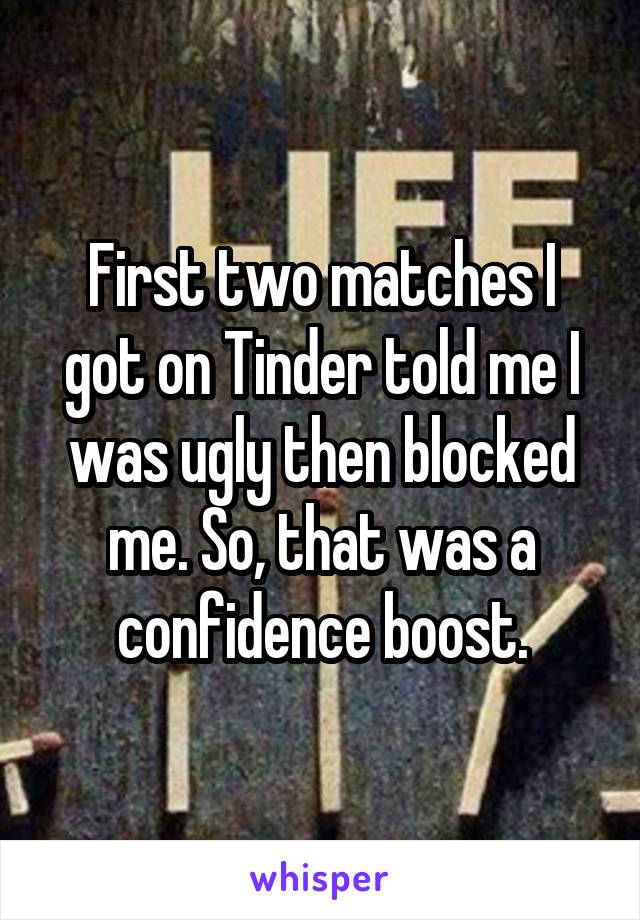 First two matches I got on Tinder told me I was ugly then blocked me. So, that was a confidence boost.