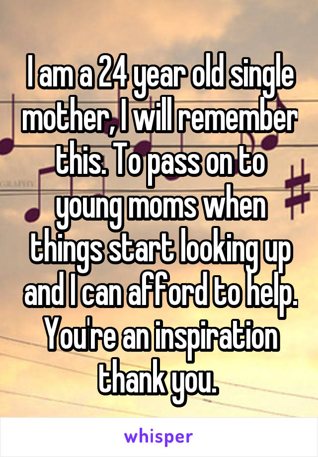 I am a 24 year old single mother, I will remember this. To pass on to young moms when things start looking up and I can afford to help. You're an inspiration thank you. 