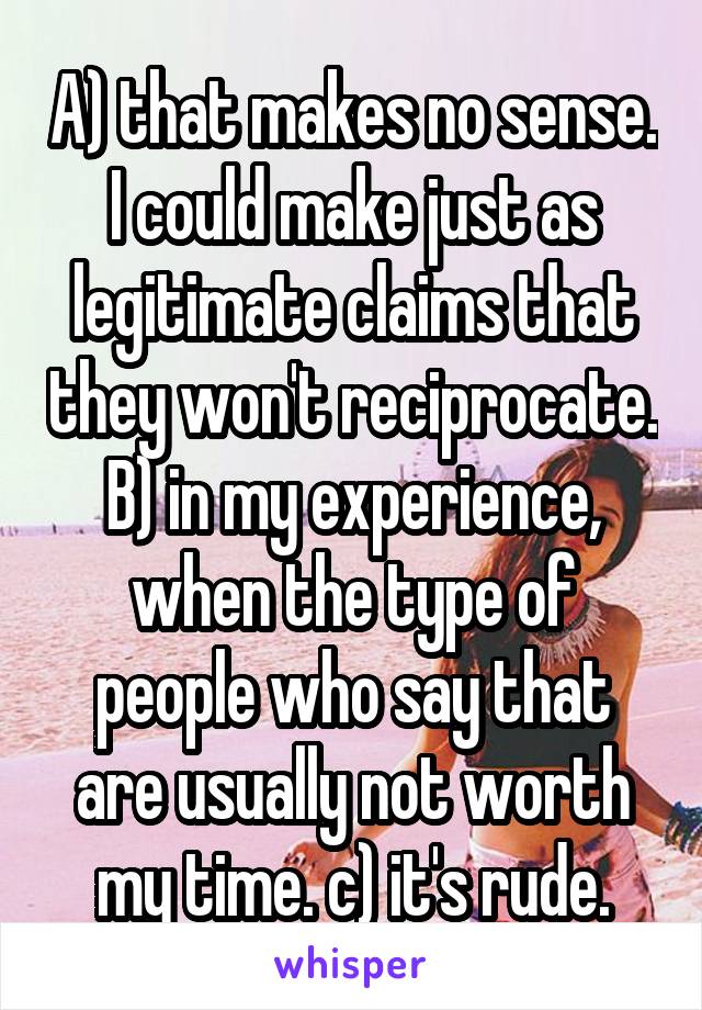 A) that makes no sense. I could make just as legitimate claims that they won't reciprocate. B) in my experience, when the type of people who say that are usually not worth my time. c) it's rude.