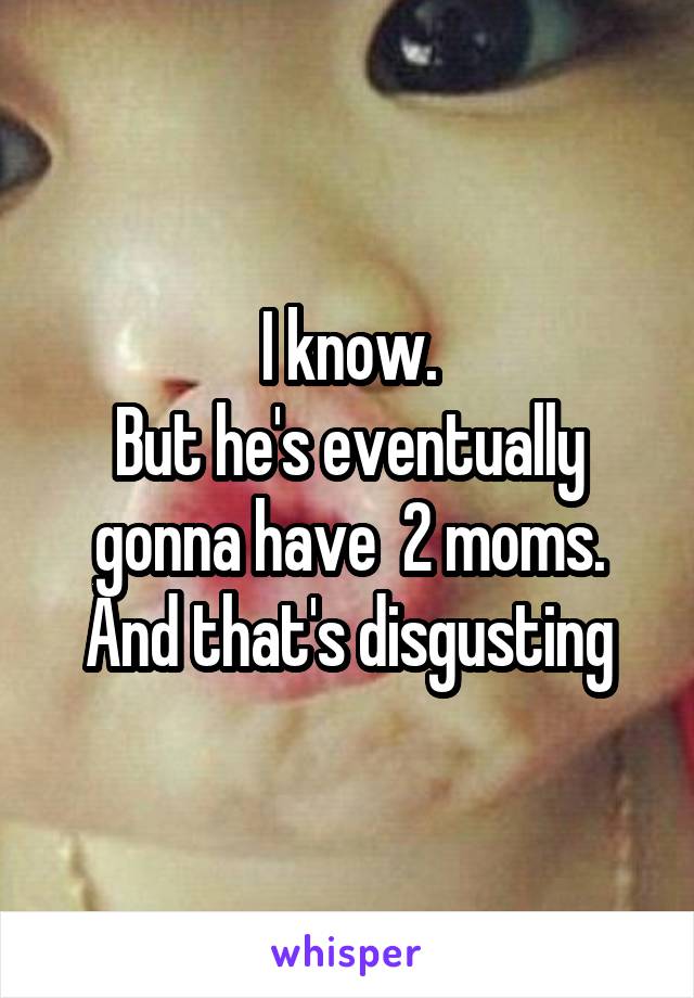 I know.
But he's eventually gonna have  2 moms.
And that's disgusting