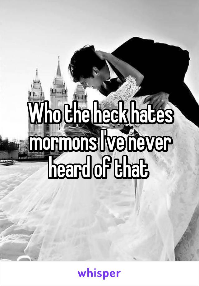 Who the heck hates mormons I've never heard of that 