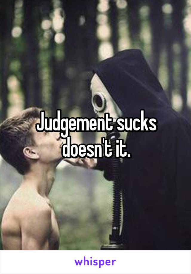 Judgement sucks doesn't it.