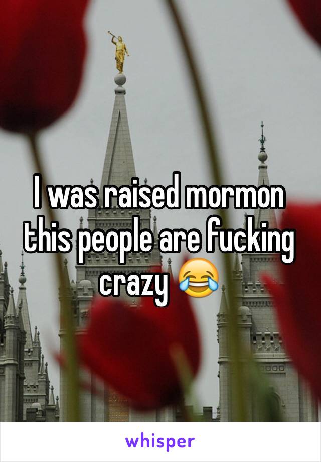 I was raised mormon this people are fucking crazy 😂