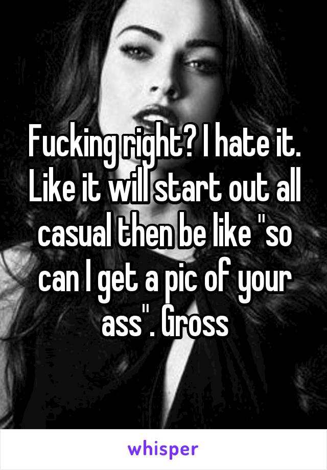 Fucking right? I hate it. Like it will start out all casual then be like "so can I get a pic of your ass". Gross