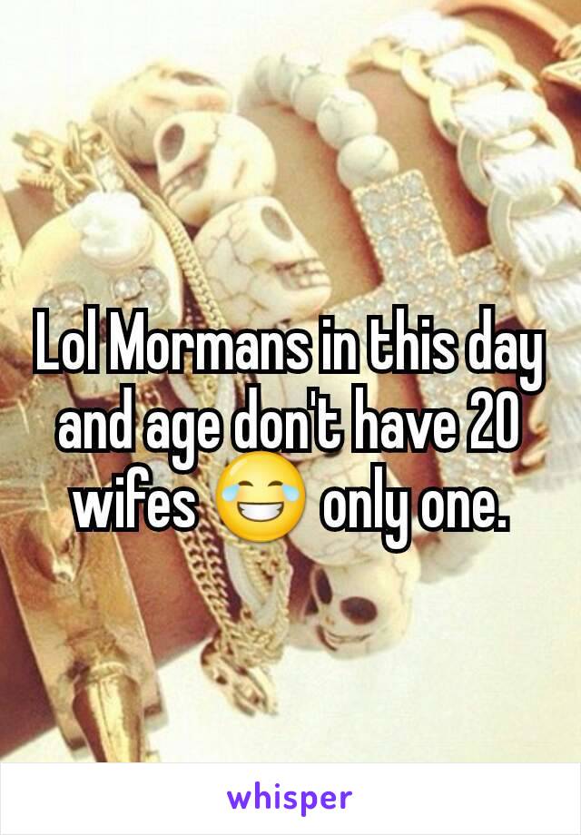 Lol Mormans in this day and age don't have 20 wifes 😂 only one.