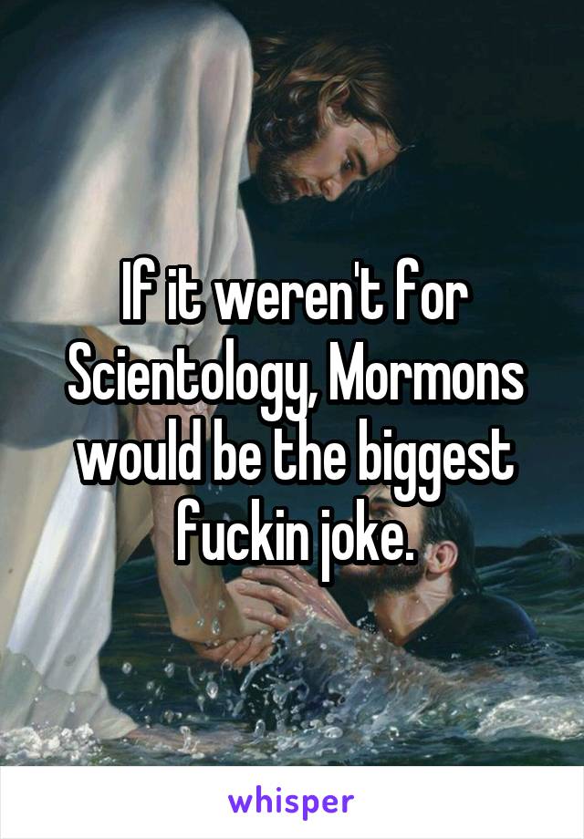 If it weren't for Scientology, Mormons would be the biggest fuckin joke.