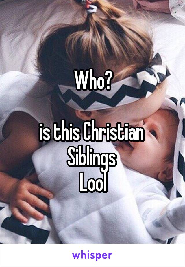 Who?

is this Christian 
Siblings 
Lool