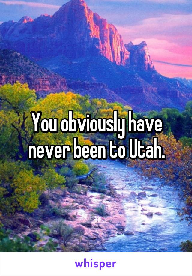 You obviously have never been to Utah.