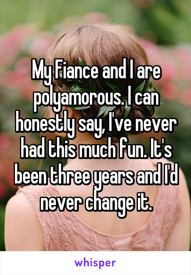 My Fiance and I are polyamorous. I can honestly say, I've never had this much fun. It's been three years and I'd never change it.