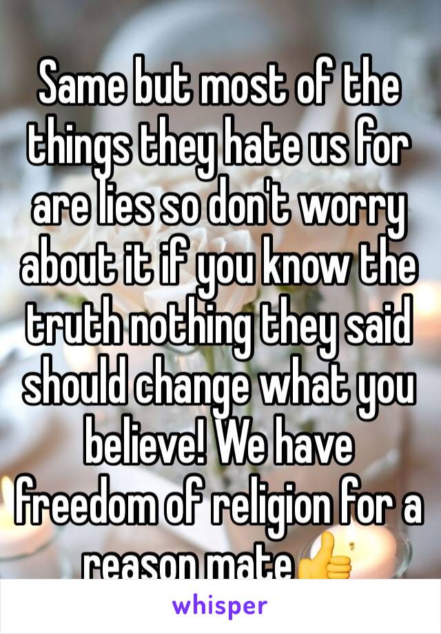 Same but most of the things they hate us for are lies so don't worry about it if you know the truth nothing they said should change what you believe! We have freedom of religion for a reason mate👍