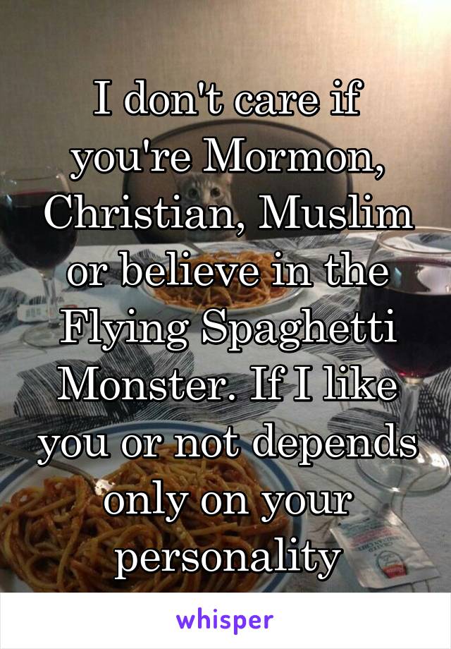 I don't care if you're Mormon, Christian, Muslim or believe in the Flying Spaghetti Monster. If I like you or not depends only on your personality