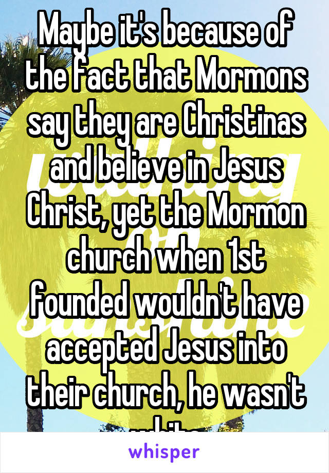 Maybe it's because of the fact that Mormons say they are Christinas and believe in Jesus Christ, yet the Mormon church when 1st founded wouldn't have accepted Jesus into their church, he wasn't white