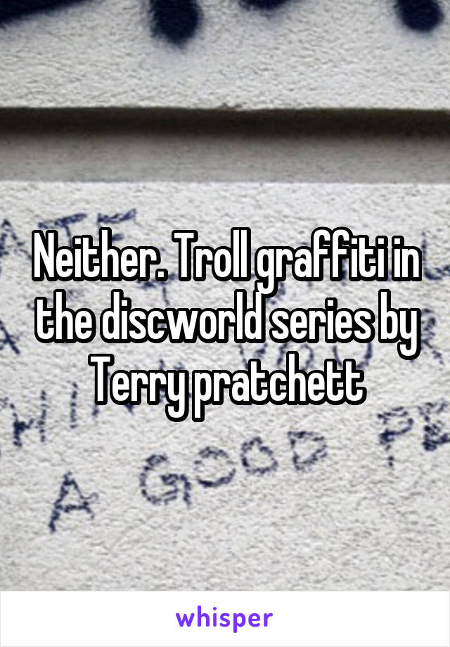 Neither. Troll graffiti in the discworld series by Terry pratchett