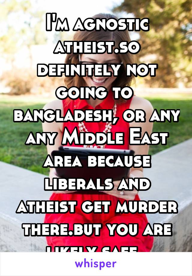 I'm agnostic atheist.so definitely not going to  bangladesh, or any any Middle East area because liberals and atheist get murder there.but you are likely safe .