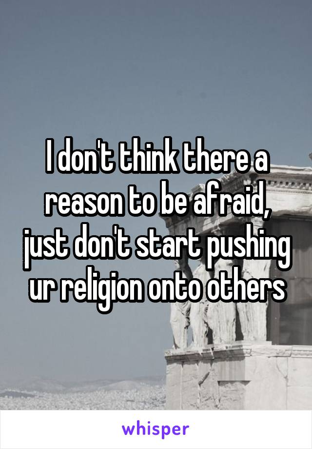 I don't think there a reason to be afraid, just don't start pushing ur religion onto others