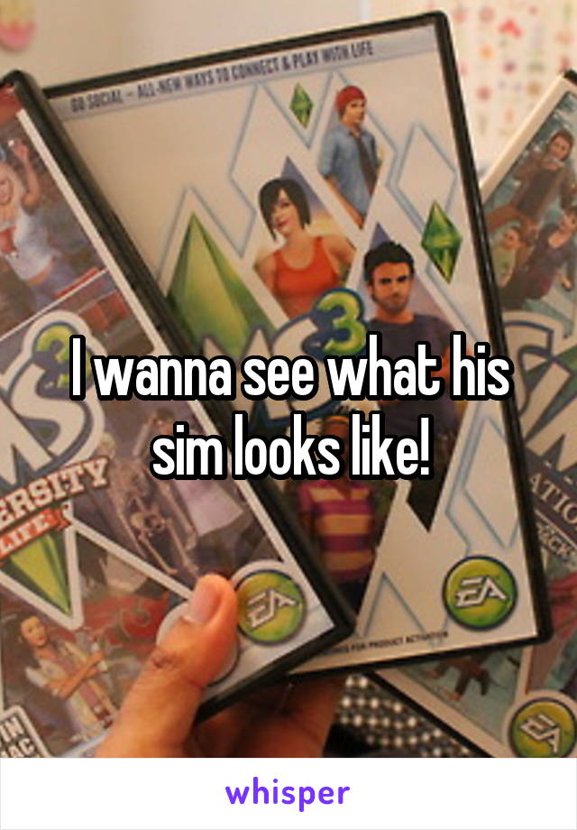 I wanna see what his sim looks like!