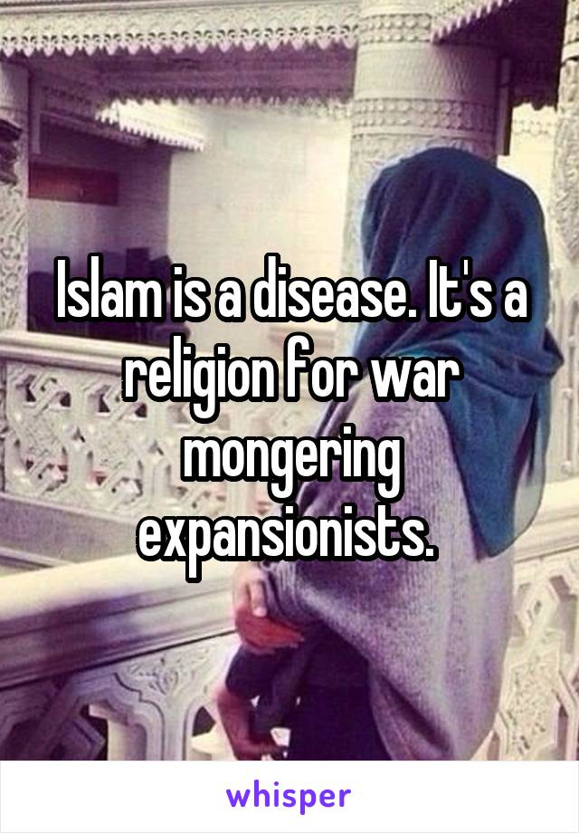 Islam is a disease. It's a religion for war mongering expansionists. 