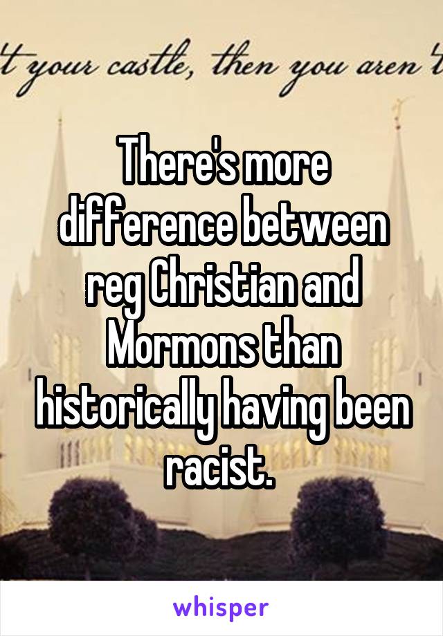 There's more difference between reg Christian and Mormons than historically having been racist. 