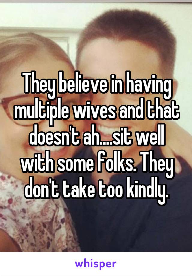 They believe in having multiple wives and that doesn't ah....sit well with some folks. They don't take too kindly.