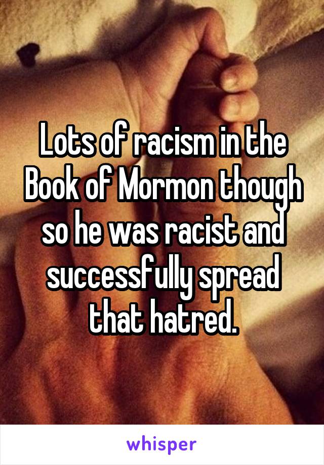 Lots of racism in the Book of Mormon though so he was racist and successfully spread that hatred.