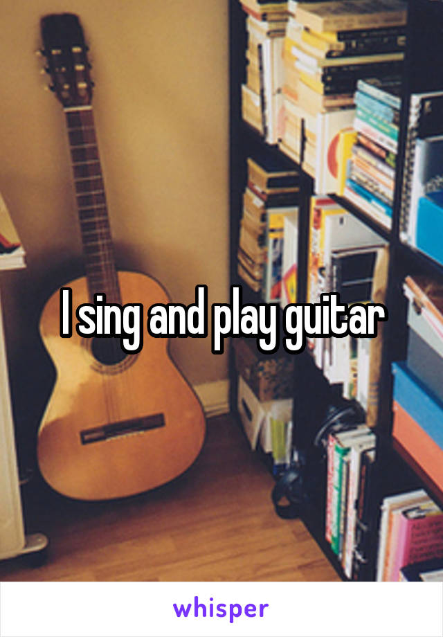 I sing and play guitar