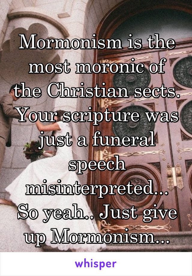 Mormonism is the most moronic of the Christian sects. Your scripture was just a funeral speech misinterpreted... So yeah.. Just give up Mormonism...