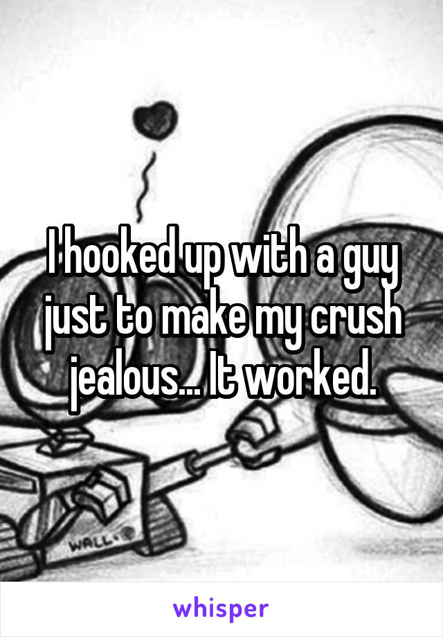 I hooked up with a guy just to make my crush jealous... It worked.