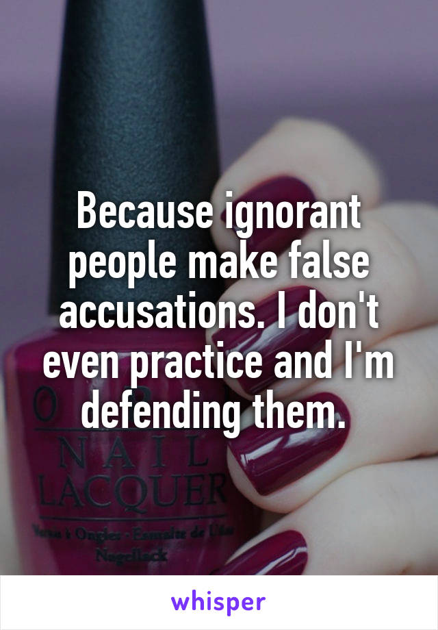 Because ignorant people make false accusations. I don't even practice and I'm defending them. 