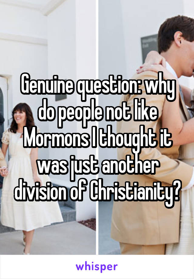 Genuine question: why do people not like Mormons I thought it was just another division of Christianity?