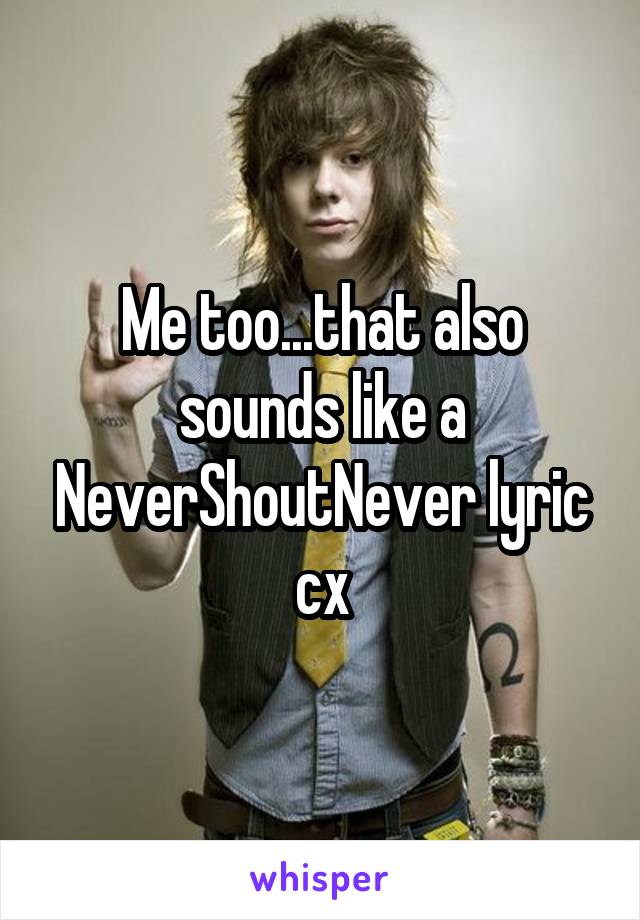 Me too...that also sounds like a NeverShoutNever lyric cx