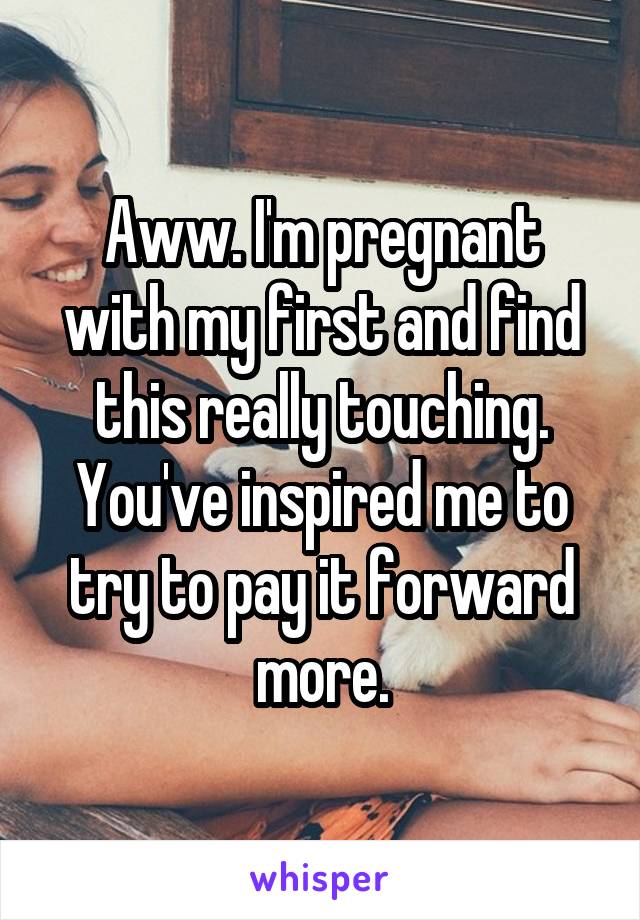 Aww. I'm pregnant with my first and find this really touching. You've inspired me to try to pay it forward more.
