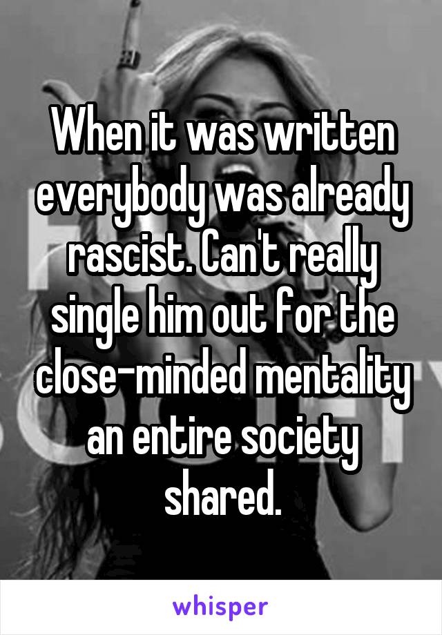 When it was written everybody was already rascist. Can't really single him out for the close-minded mentality an entire society shared.