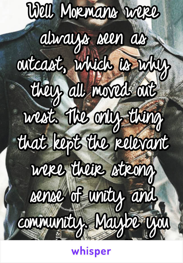 Well Mormans were always seen as outcast, which is why they all moved out west. The only thing that kept the relevant were their strong sense of unity and community. Maybe you should lean on that. 