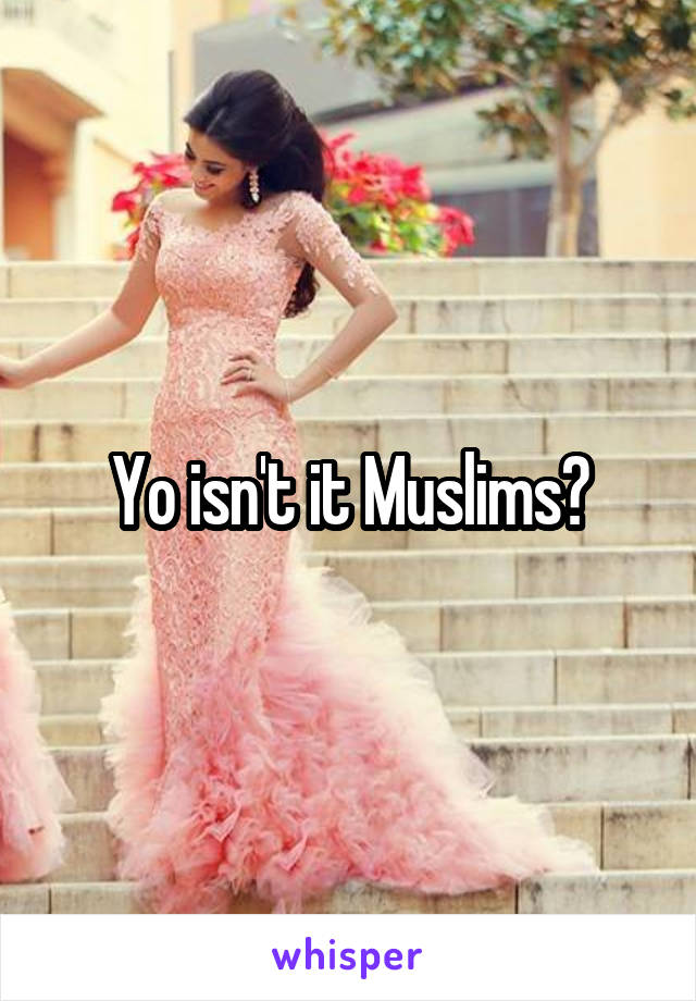 Yo isn't it Muslims?