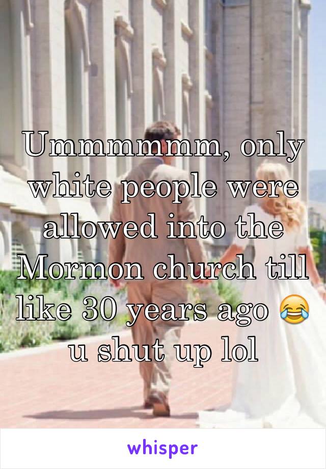 Ummmmmm, only white people were allowed into the Mormon church till like 30 years ago 😂 u shut up lol