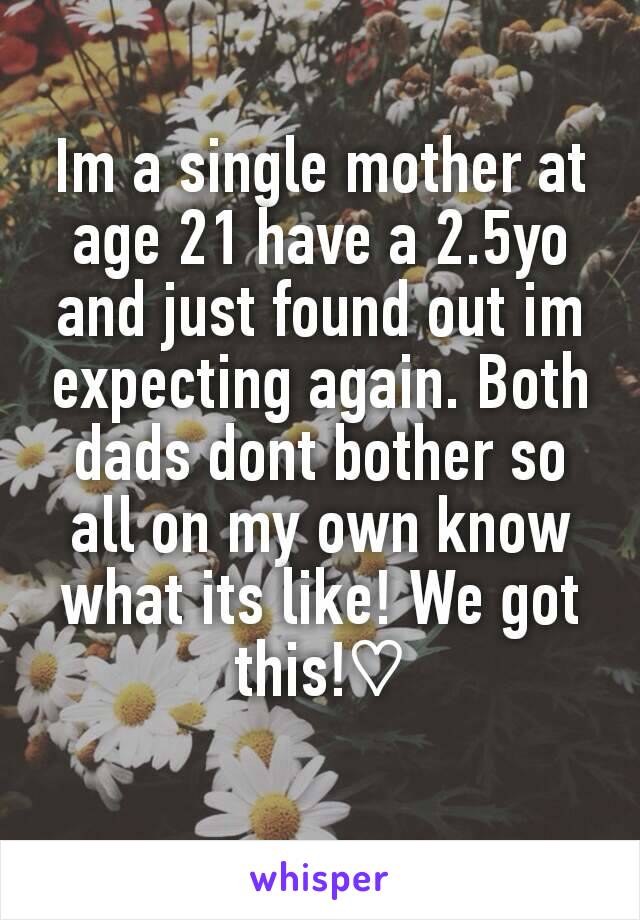 Im a single mother at age 21 have a 2.5yo and just found out im expecting again. Both dads dont bother so all on my own know what its like! We got this!♡