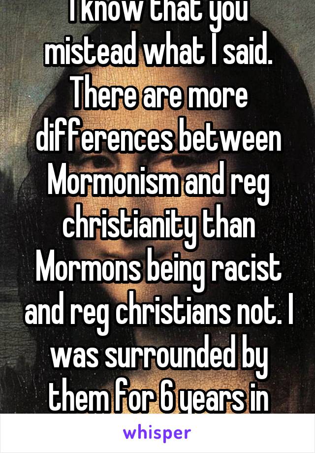 I know that you mistead what I said. There are more differences between Mormonism and reg christianity than Mormons being racist and reg christians not. I was surrounded by them for 6 years in Utah.