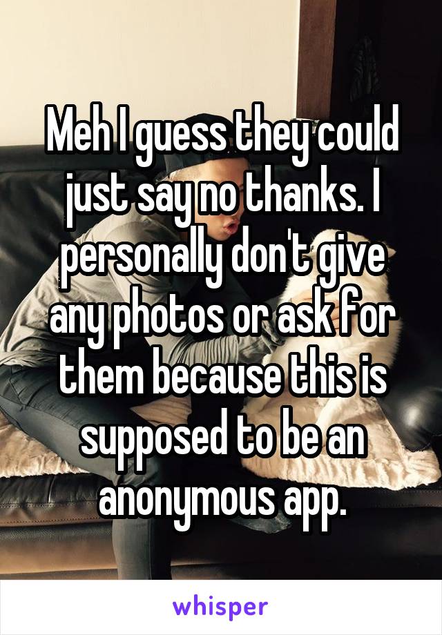 Meh I guess they could just say no thanks. I personally don't give any photos or ask for them because this is supposed to be an anonymous app.