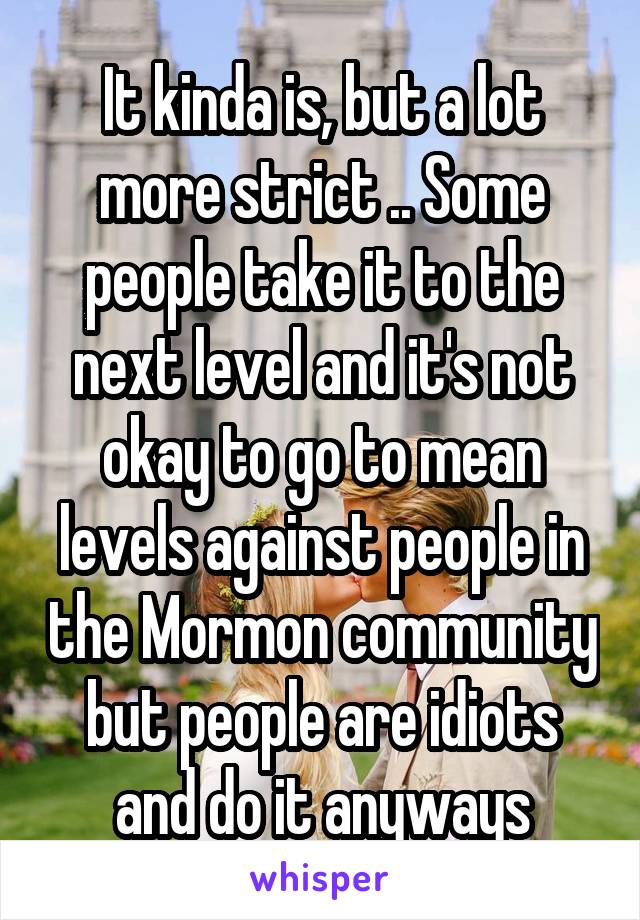 It kinda is, but a lot more strict .. Some people take it to the next level and it's not okay to go to mean levels against people in the Mormon community but people are idiots and do it anyways