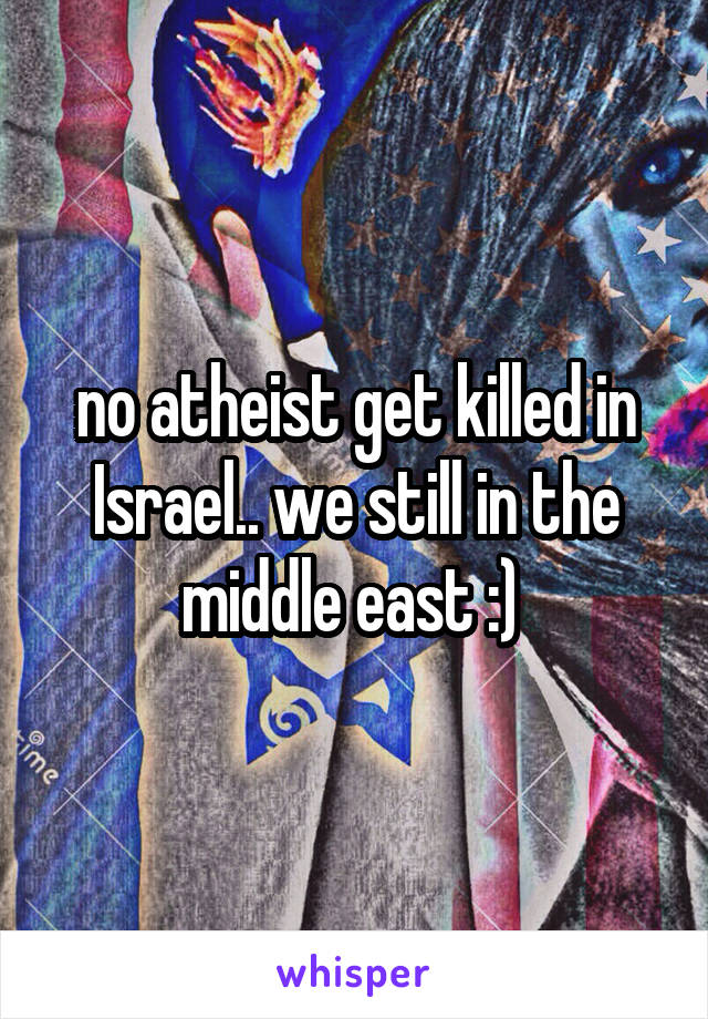 no atheist get killed in Israel.. we still in the middle east :) 