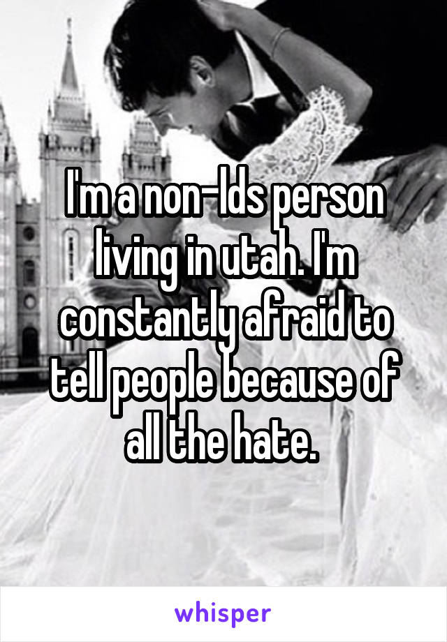 I'm a non-lds person living in utah. I'm constantly afraid to tell people because of all the hate. 