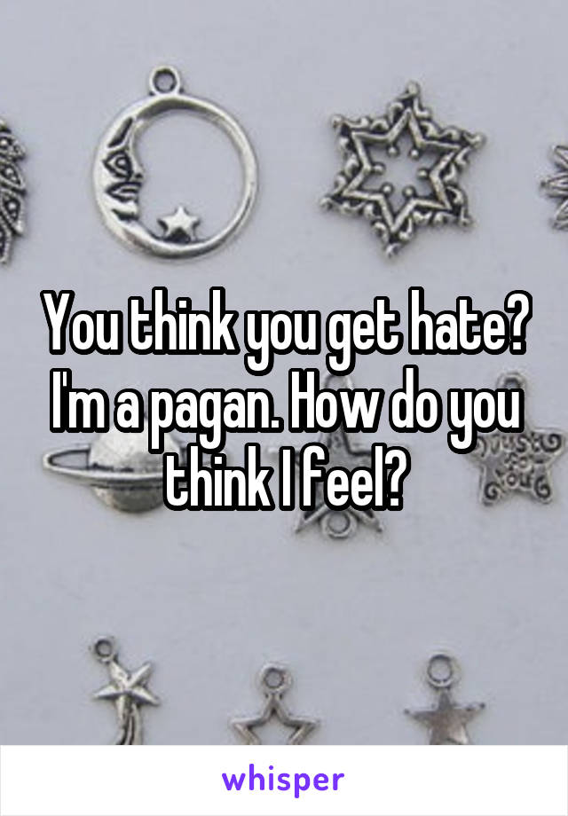 You think you get hate? I'm a pagan. How do you think I feel?