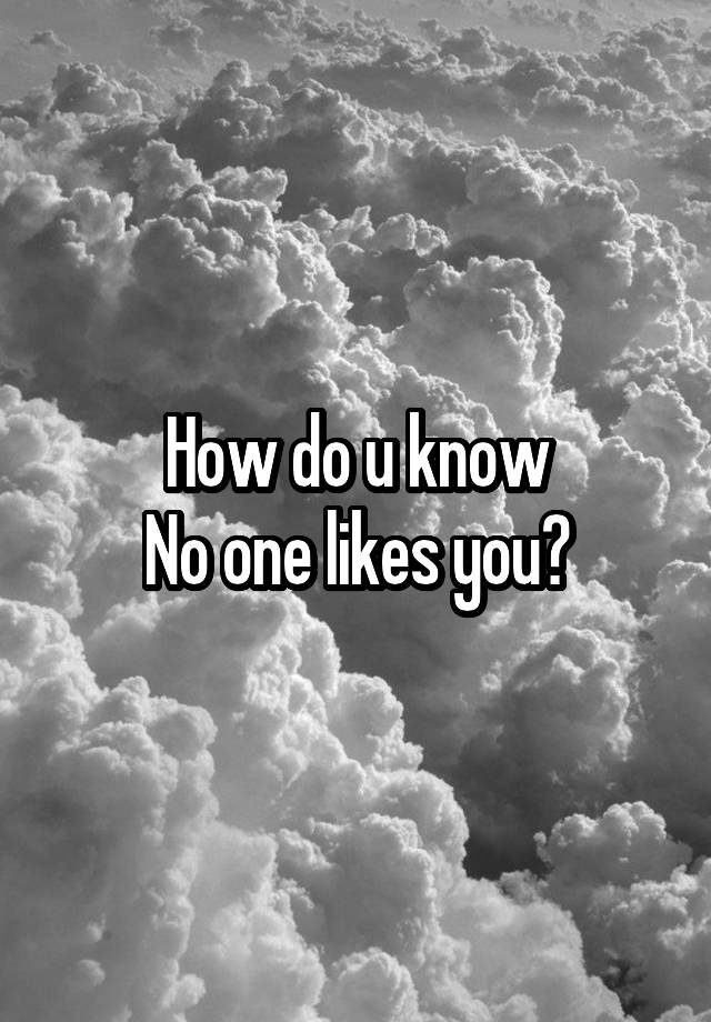 how-do-u-know-no-one-likes-you