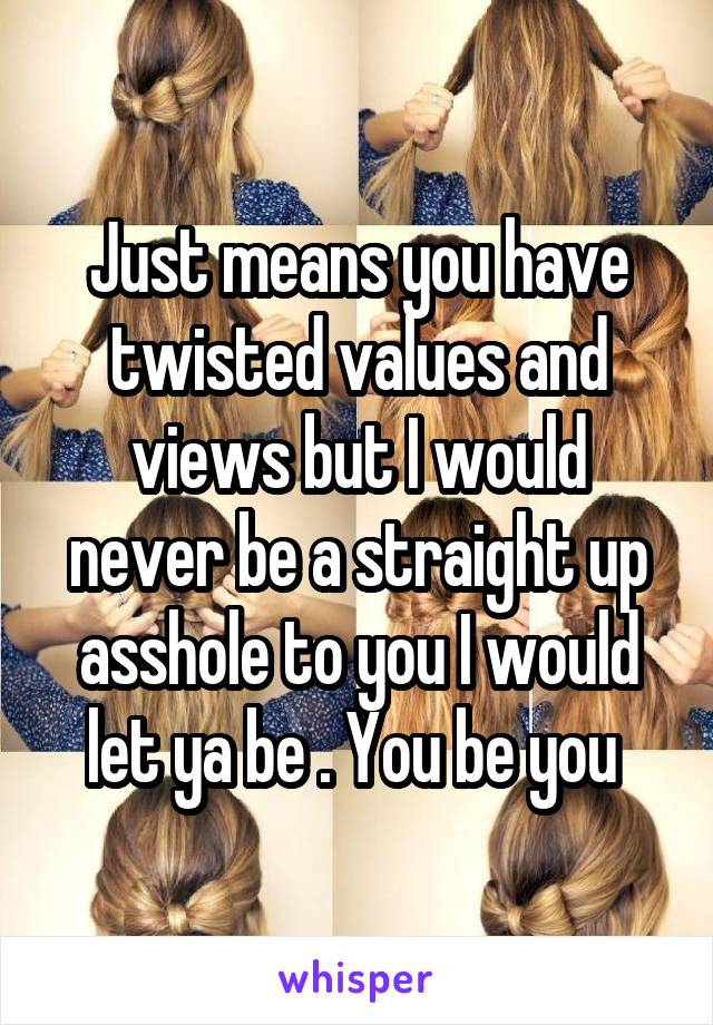 Just means you have twisted values and views but I would never be a straight up asshole to you I would let ya be . You be you 